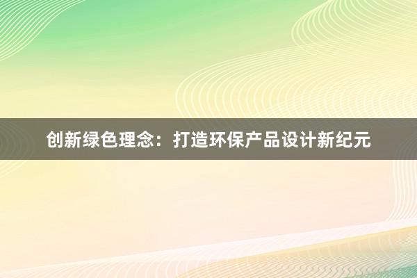 创新绿色理念：打造环保产品设计新纪元