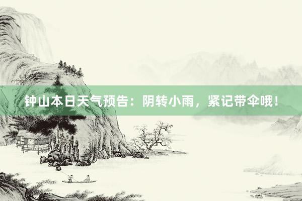 钟山本日天气预告：阴转小雨，紧记带伞哦！