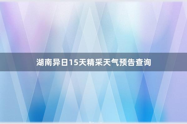 湖南异日15天精采天气预告查询